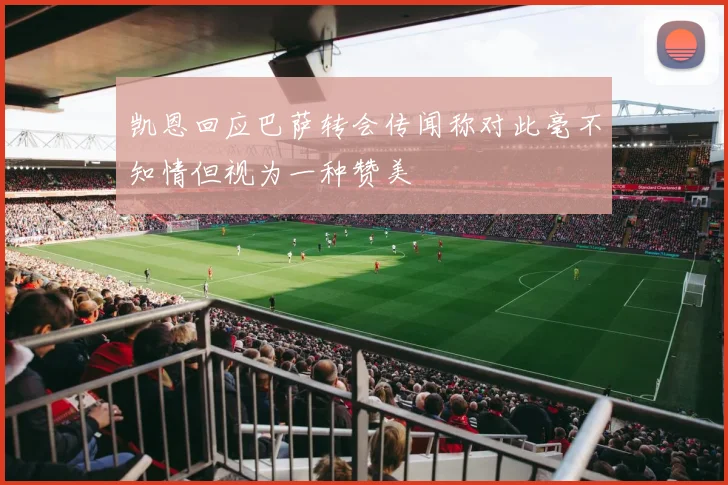 凯恩回应巴萨转会传闻称对此毫不知情但视为一种赞美