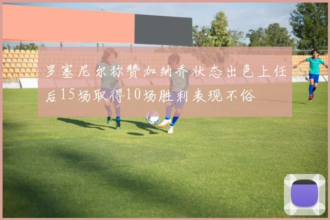 罗塞尼尔称赞加纳乔状态出色上任后15场取得10场胜利表现不俗