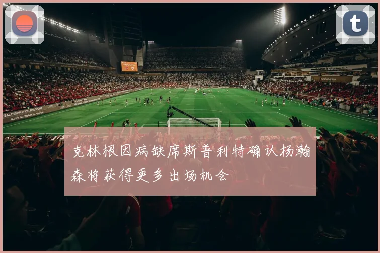 克林根因病缺席斯普利特确认杨瀚森将获得更多出场机会