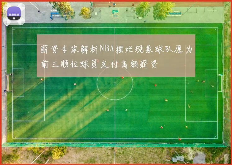 薪资专家解析NBA摆烂现象球队愿为前三顺位球员支付高额薪资