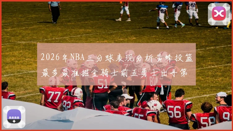 2026年NBA三分球表现分析黄蜂投篮最多最准掘金骑士前五勇士出手第二