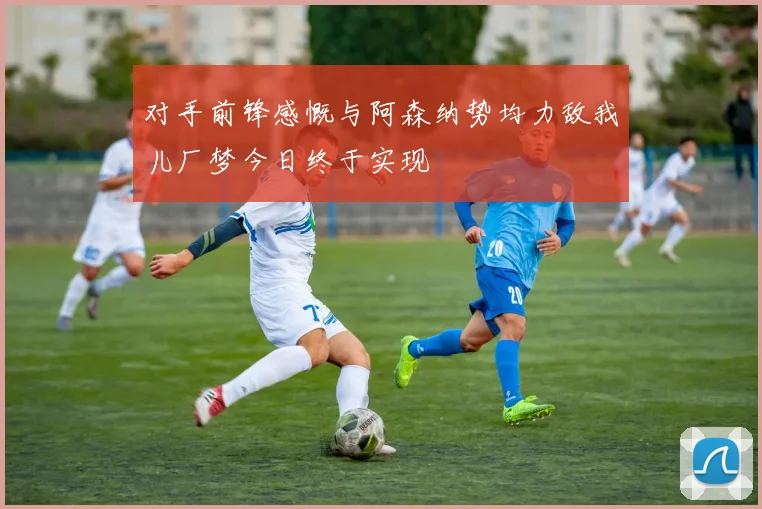 对手前锋感慨与阿森纳势均力敌我儿厂梦今日终于实现