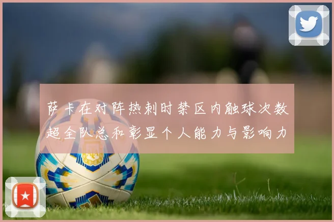 萨卡在对阵热刺时禁区内触球次数超全队总和彰显个人能力与影响力