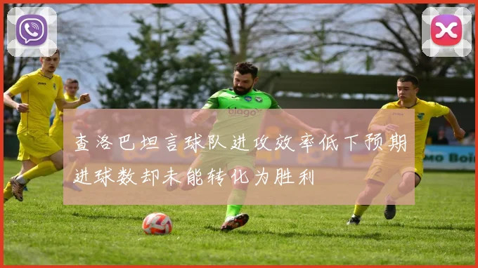 查洛巴坦言球队进攻效率低下预期进球数却未能转化为胜利