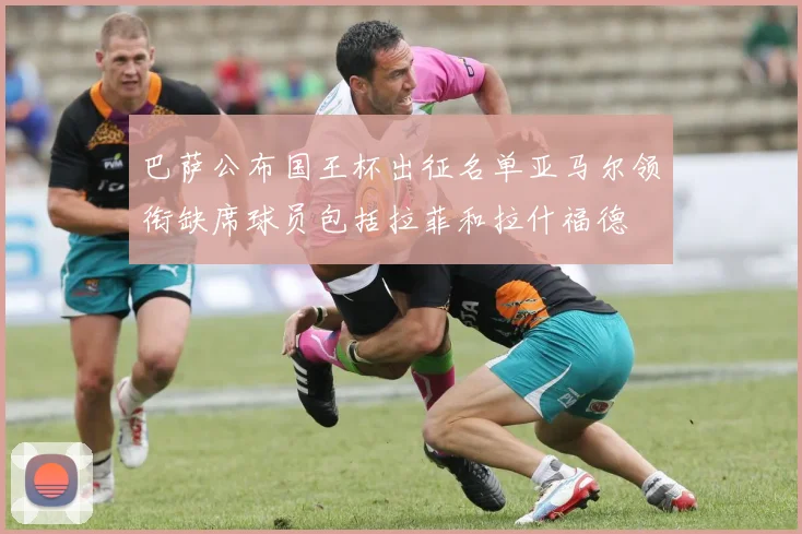 巴萨公布国王杯出征名单亚马尔领衔缺席球员包括拉菲和拉什福德