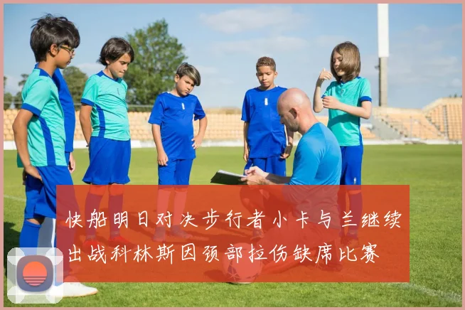 快船明日对决步行者小卡与兰继续出战科林斯因颈部拉伤缺席比赛