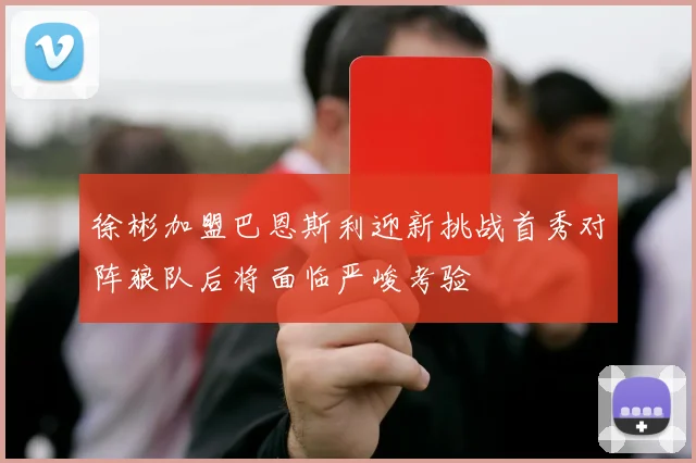 徐彬加盟巴恩斯利迎新挑战首秀对阵狼队后将面临严峻考验