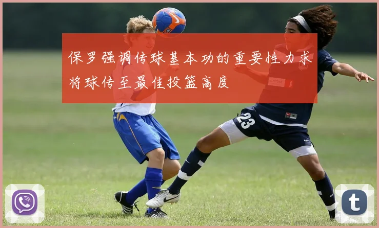 保罗强调传球基本功的重要性力求将球传至最佳投篮高度