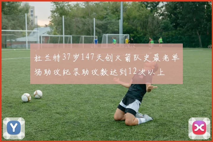 杜兰特37岁147天创火箭队史最老单场助攻纪录助攻数达到12次以上