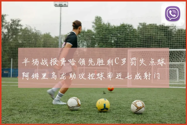 半场战报费哈领先胜利C罗罚失点球阿姆里乌龙助攻控球率近七成射门未果