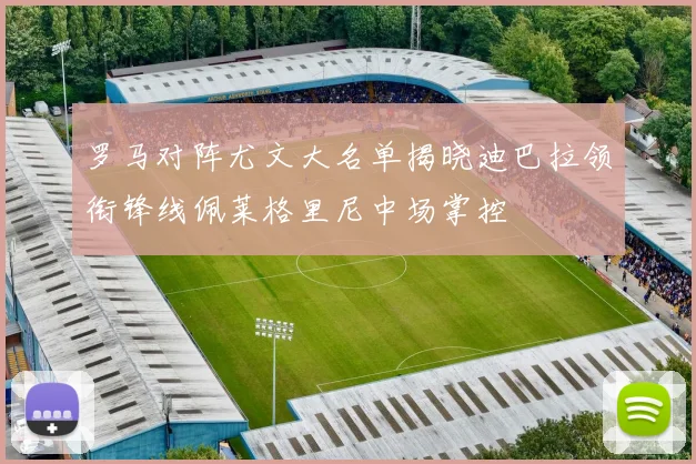 罗马对阵尤文大名单揭晓迪巴拉领衔锋线佩莱格里尼中场掌控