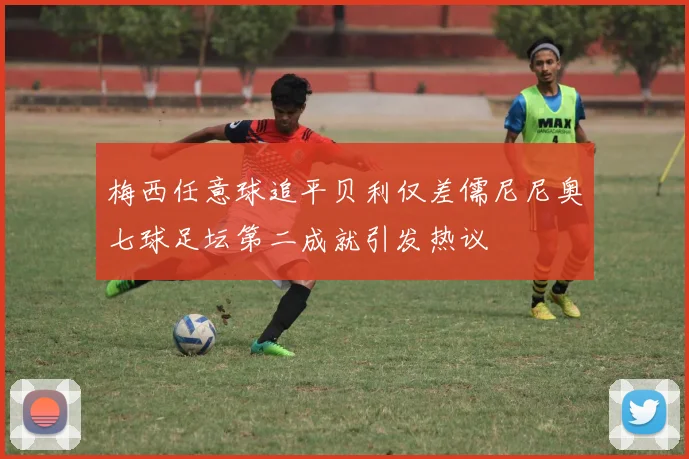 梅西任意球追平贝利仅差儒尼尼奥七球足坛第二成就引发热议