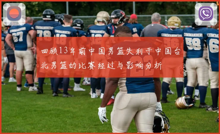 回顾13年前中国男篮失利于中国台北男篮的比赛经过与影响分析