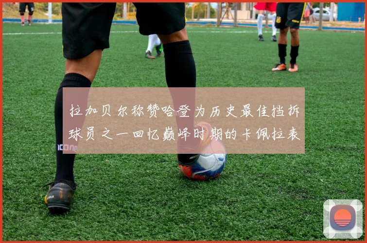 拉加贝尔称赞哈登为历史最佳挡拆球员之一回忆巅峰时期的卡佩拉表现