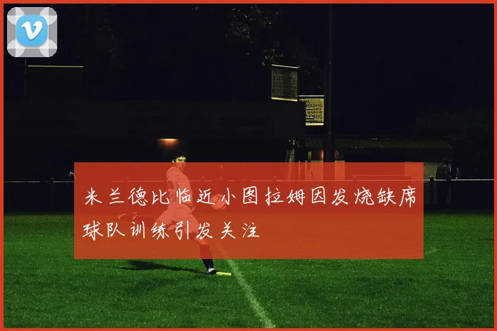 米兰德比临近小图拉姆因发烧缺席球队训练引发关注