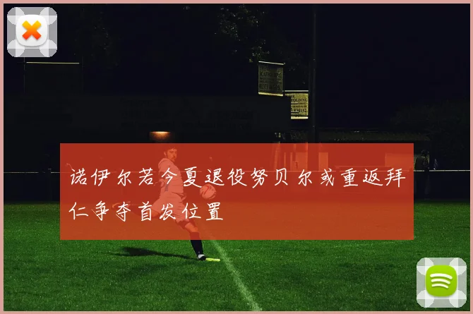 诺伊尔若今夏退役努贝尔或重返拜仁争夺首发位置