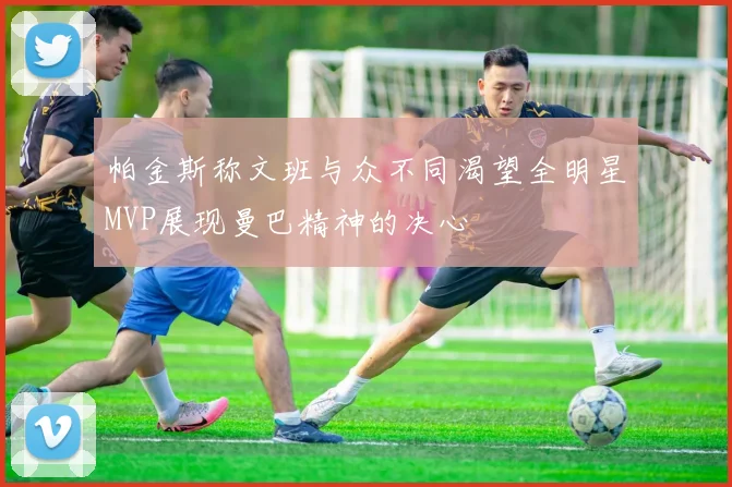 帕金斯称文班与众不同渴望全明星MVP展现曼巴精神的决心