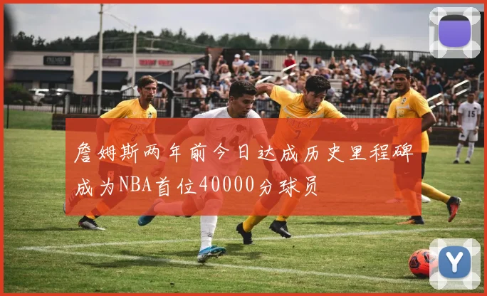 詹姆斯两年前今日达成历史里程碑成为NBA首位40000分球员