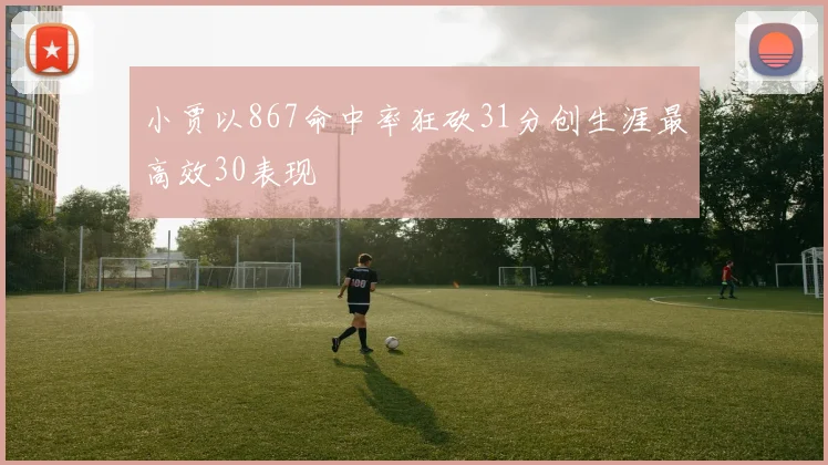 小贾以867命中率狂砍31分创生涯最高效30表现