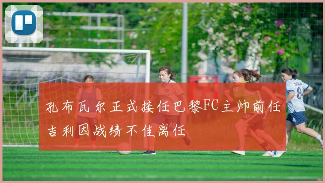 孔布瓦尔正式接任巴黎FC主帅前任吉利因战绩不佳离任