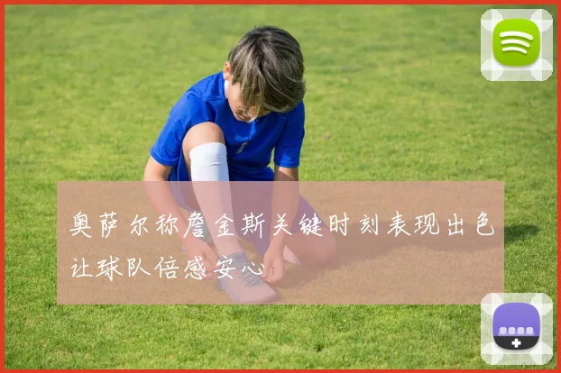 奥萨尔称詹金斯关键时刻表现出色让球队倍感安心